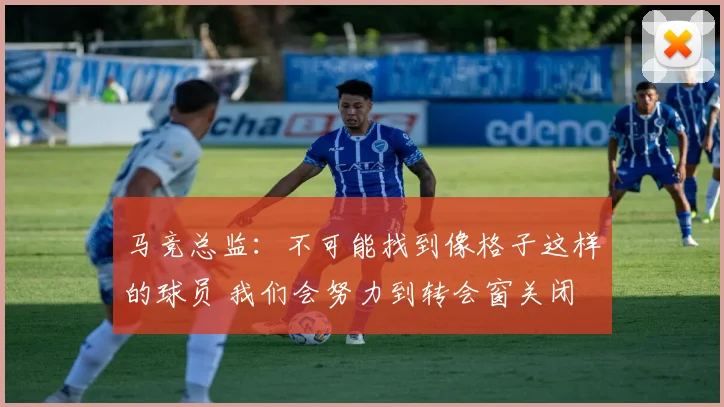 马竞总监：不可能找到像格子这样的球员 我们会努力到转会窗关闭