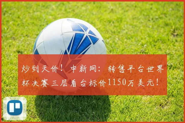 炒到天价！中新网：转售平台世界杯决赛三层看台标价1150万美元！