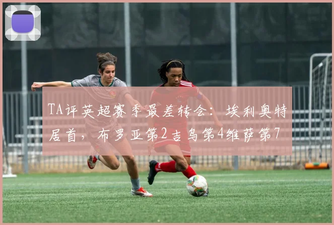 TA评英超赛季最差转会：埃利奥特居首，布罗亚第2吉乌第4维萨第7