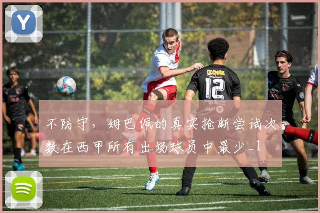 不防守，姆巴佩的真实抢断尝试次数在西甲所有出场球员中最少_1