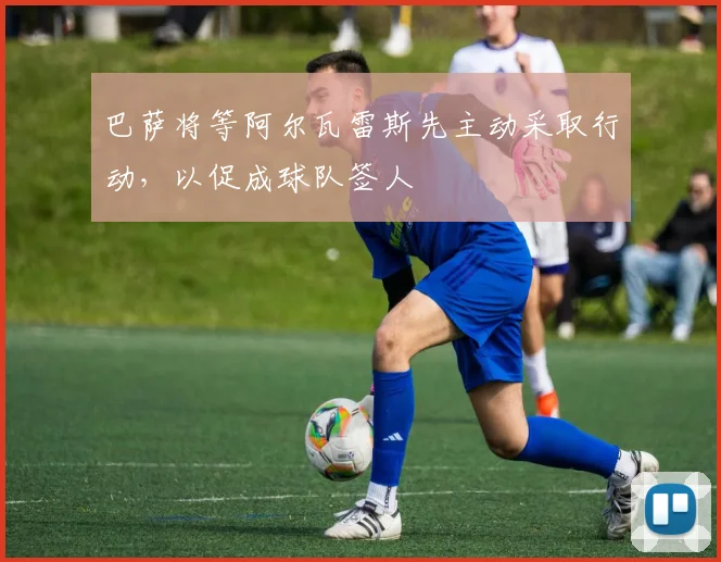 巴萨将等阿尔瓦雷斯先主动采取行动，以促成球队签人