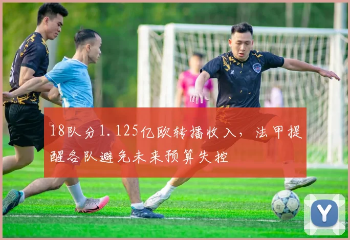 18队分1.125亿欧转播收入，法甲提醒各队避免未来预算失控